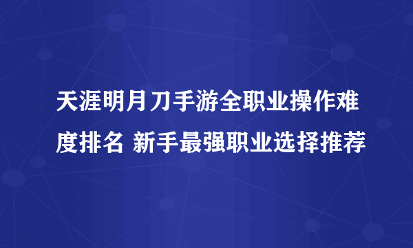 天涯明月刀手游全职业操作难度排名 新手最强职业选择推荐