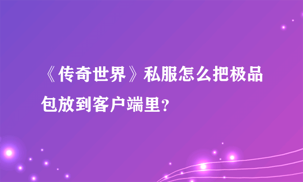 《传奇世界》私服怎么把极品包放到客户端里？