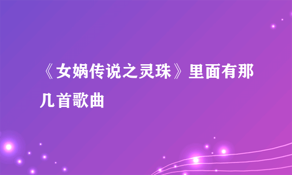 《女娲传说之灵珠》里面有那几首歌曲