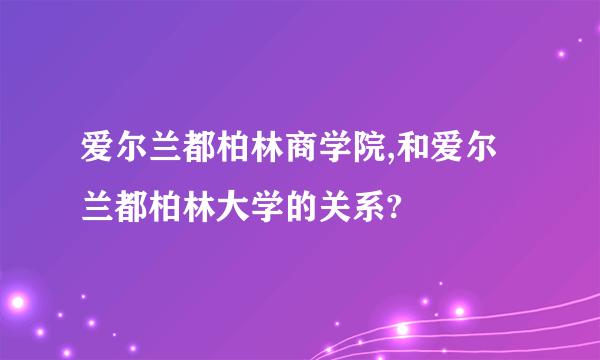 爱尔兰都柏林商学院,和爱尔兰都柏林大学的关系?