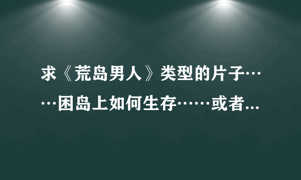 求《荒岛男人》类型的片子……困岛上如何生存……或者其它类似的片子推荐？