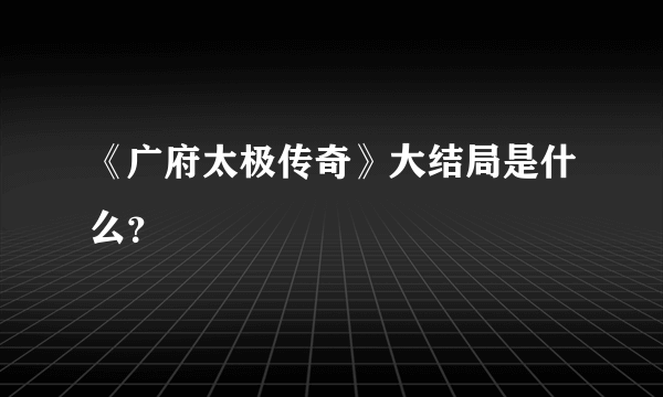 《广府太极传奇》大结局是什么？