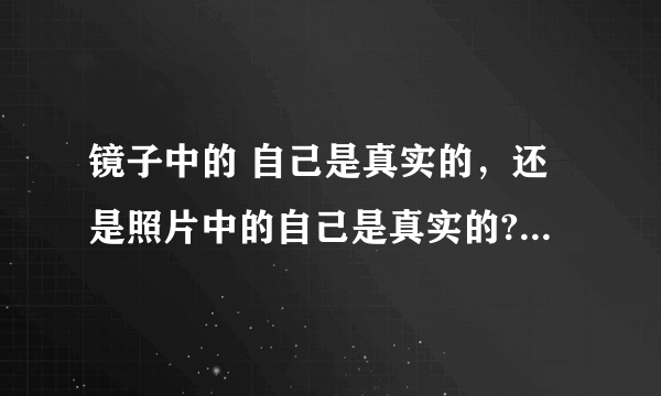 镜子中的 自己是真实的，还是照片中的自己是真实的?我照相都吓到自己了，腮骨严重突出，这是本来的样子