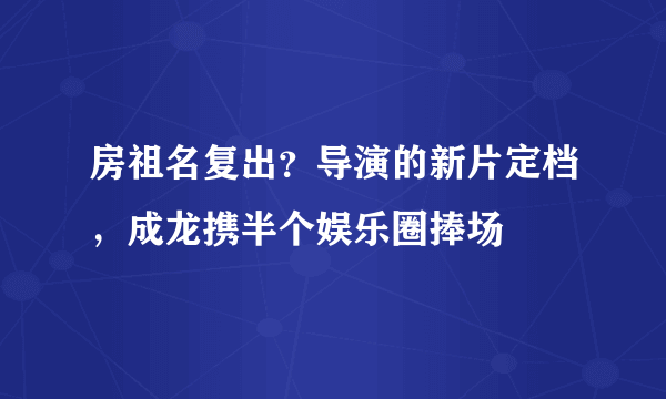 房祖名复出？导演的新片定档，成龙携半个娱乐圈捧场