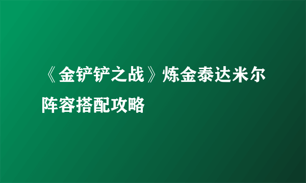 《金铲铲之战》炼金泰达米尔阵容搭配攻略