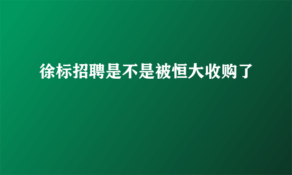 徐标招聘是不是被恒大收购了