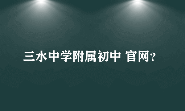 三水中学附属初中 官网？