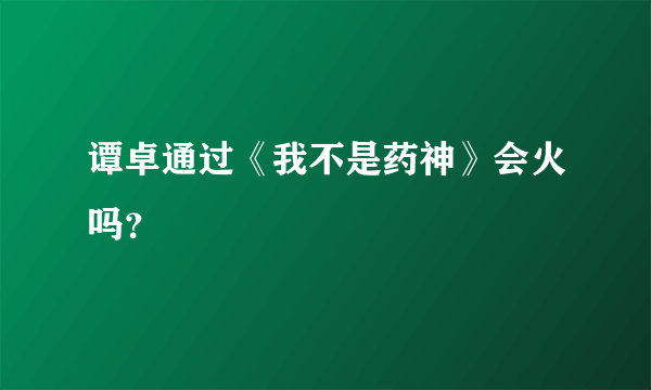 谭卓通过《我不是药神》会火吗？