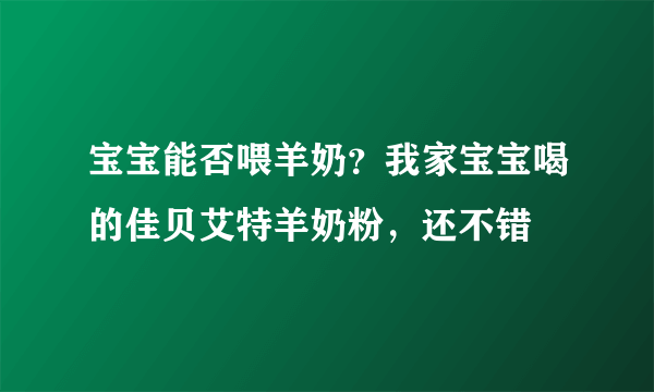 宝宝能否喂羊奶？我家宝宝喝的佳贝艾特羊奶粉，还不错