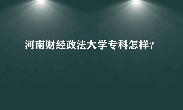 河南财经政法大学专科怎样？