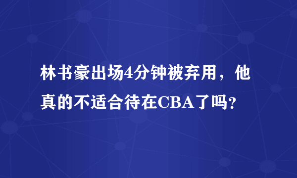 林书豪出场4分钟被弃用，他真的不适合待在CBA了吗？