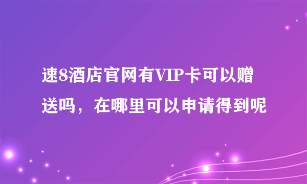 速8酒店官网有VIP卡可以赠送吗，在哪里可以申请得到呢