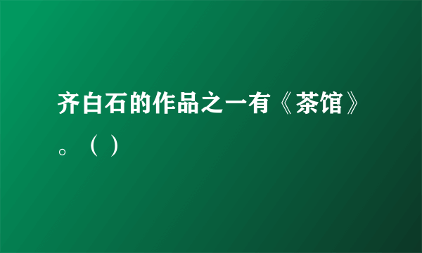 齐白石的作品之一有《茶馆》。（）