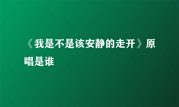 《我是不是该安静的走开》原唱是谁