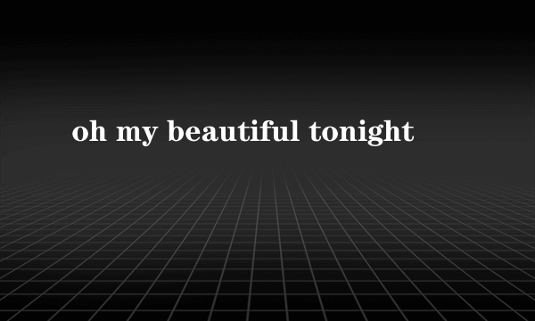 oh my beautiful tonight