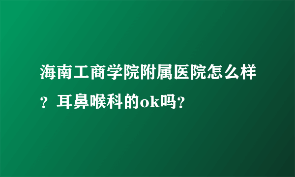 海南工商学院附属医院怎么样？耳鼻喉科的ok吗？