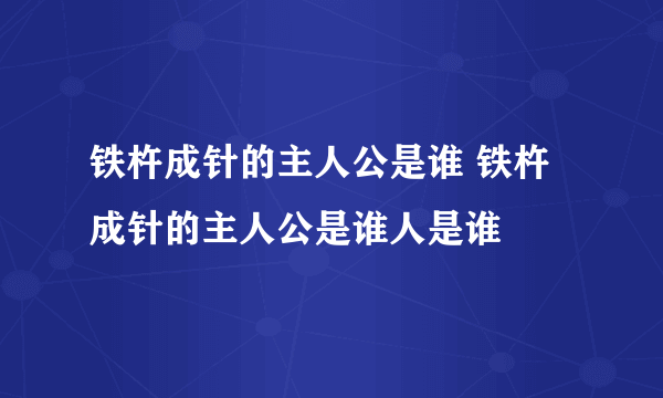 铁杵成针的主人公是谁 铁杵成针的主人公是谁人是谁