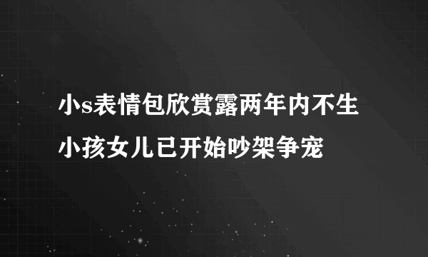 小s表情包欣赏露两年内不生小孩女儿已开始吵架争宠