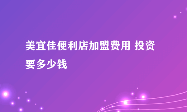 美宜佳便利店加盟费用 投资要多少钱