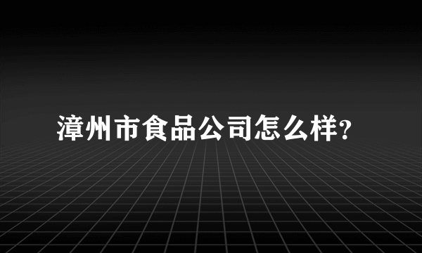 漳州市食品公司怎么样？