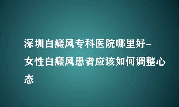 深圳白癜风专科医院哪里好-女性白癜风患者应该如何调整心态