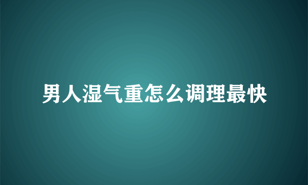 男人湿气重怎么调理最快