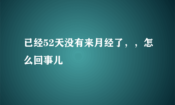 已经52天没有来月经了，，怎么回事儿