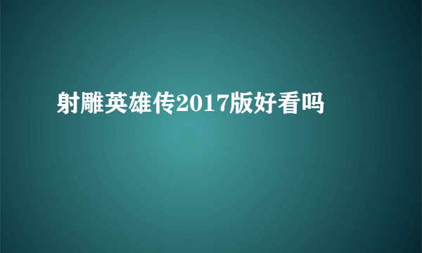 射雕英雄传2017版好看吗