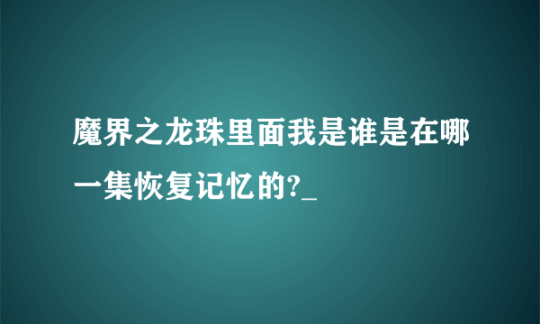 魔界之龙珠里面我是谁是在哪一集恢复记忆的?_