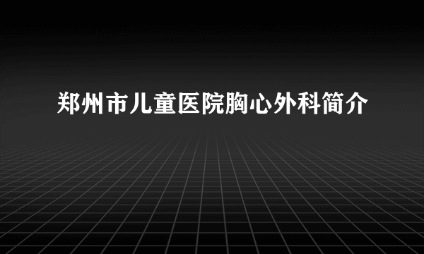 郑州市儿童医院胸心外科简介