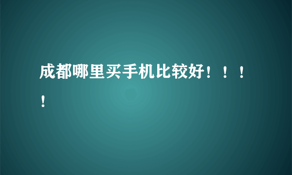 成都哪里买手机比较好！！！！