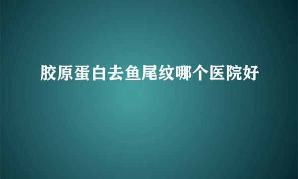 胶原蛋白去鱼尾纹哪个医院好