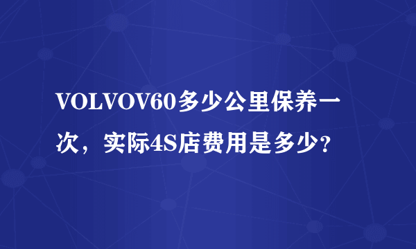 VOLVOV60多少公里保养一次，实际4S店费用是多少？