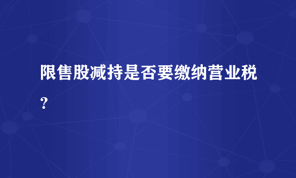 限售股减持是否要缴纳营业税？