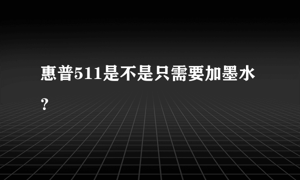 惠普511是不是只需要加墨水？