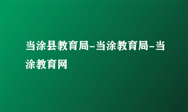 当涂县教育局-当涂教育局-当涂教育网