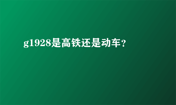 g1928是高铁还是动车？