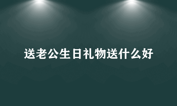 送老公生日礼物送什么好