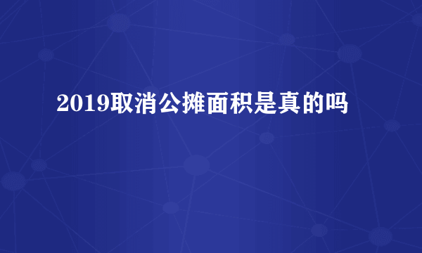 2019取消公摊面积是真的吗