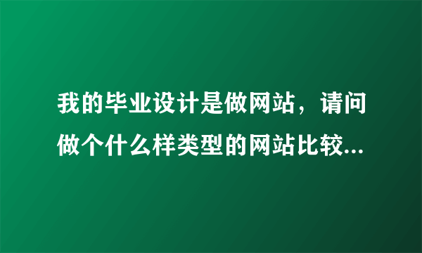 我的毕业设计是做网站，请问做个什么样类型的网站比较好，要动态的哈。不要太难太复杂的