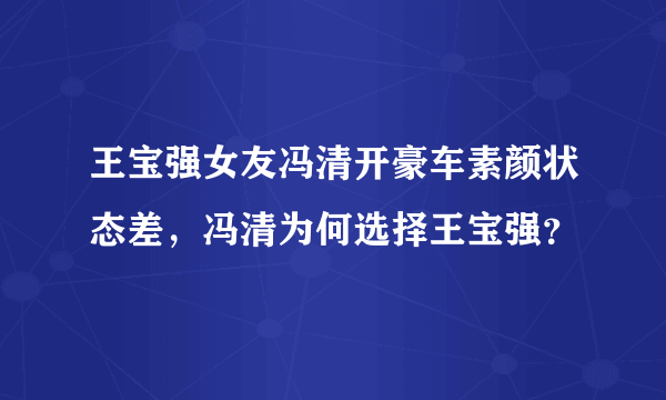 王宝强女友冯清开豪车素颜状态差，冯清为何选择王宝强？