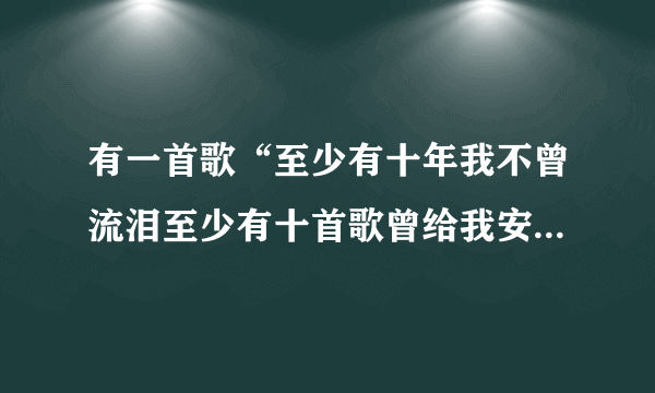 有一首歌“至少有十年我不曾流泪至少有十首歌曾给我安慰”叫什么歌名