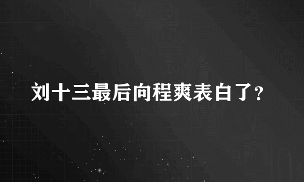 刘十三最后向程爽表白了？