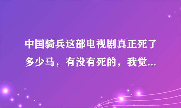 中国骑兵这部电视剧真正死了多少马，有没有死的，我觉得有死的！