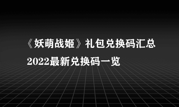 《妖萌战姬》礼包兑换码汇总 2022最新兑换码一览