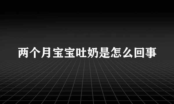 两个月宝宝吐奶是怎么回事