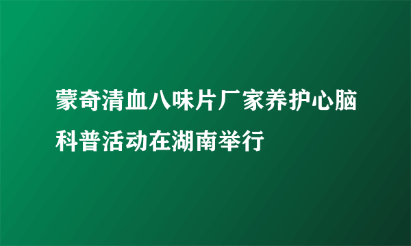 蒙奇清血八味片厂家养护心脑科普活动在湖南举行