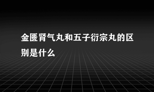 金匮肾气丸和五子衍宗丸的区别是什么