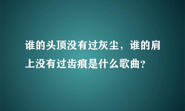 谁的头顶没有过灰尘，谁的肩上没有过齿痕是什么歌曲？