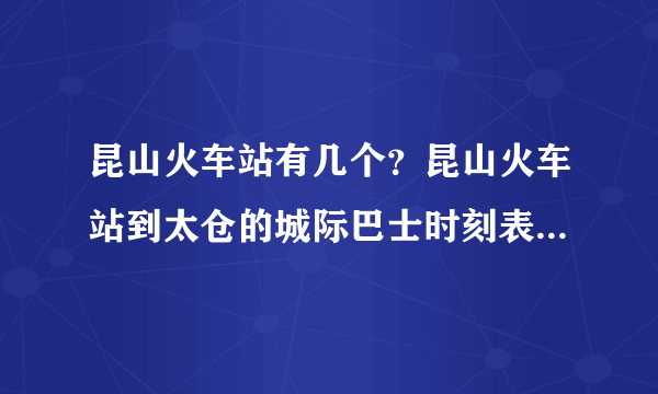 昆山火车站有几个？昆山火车站到太仓的城际巴士时刻表？谢谢！